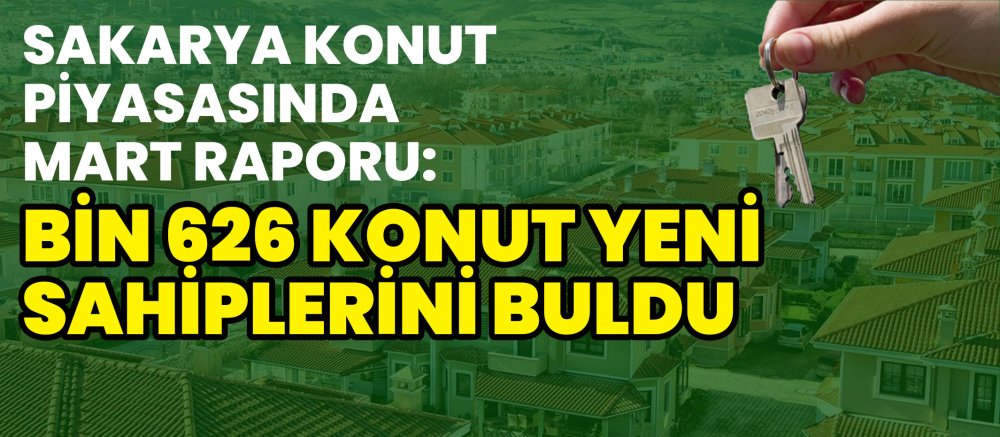 Sakarya Konut Piyasasında Mart Raporu Bin 626 Konut Yeni Sahiplerini Buldu